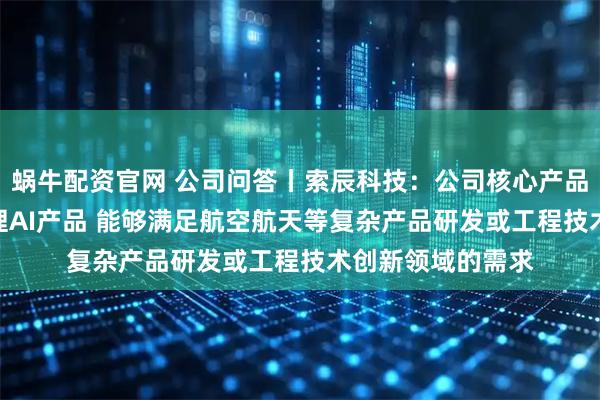 蜗牛配资官网 公司问答丨索辰科技：公司核心产品为CAE产品及物理AI产品 能够满足航空航天等复杂产品研发或工程技术创新领域的需求