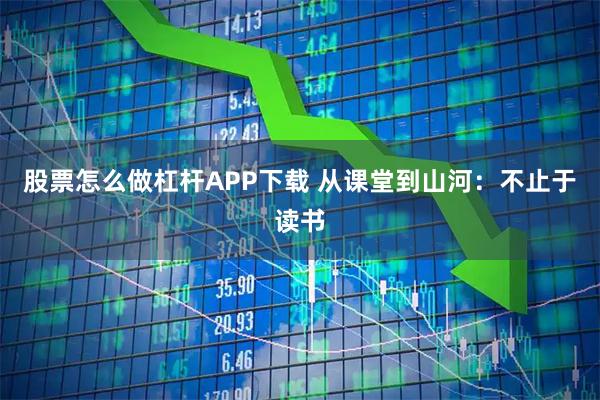 股票怎么做杠杆APP下载 从课堂到山河：不止于读书