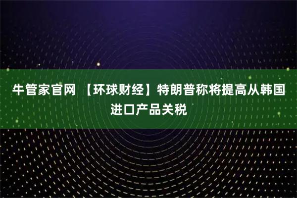 牛管家官网 【环球财经】特朗普称将提高从韩国进口产品关税