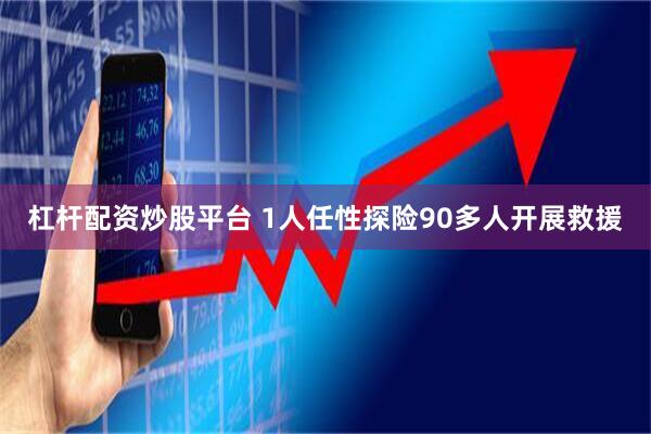 杠杆配资炒股平台 1人任性探险90多人开展救援