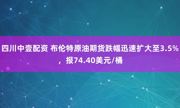 四川中壹配资 布伦特原油期货跌幅迅速扩大至3.5%，报74.40美元/桶