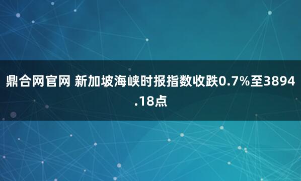 鼎合网官网 新加坡海峡时报指数收跌0.7%至3894.18点