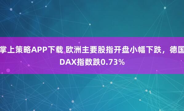 掌上策略APP下载 欧洲主要股指开盘小幅下跌，德国DAX指数跌0.73%