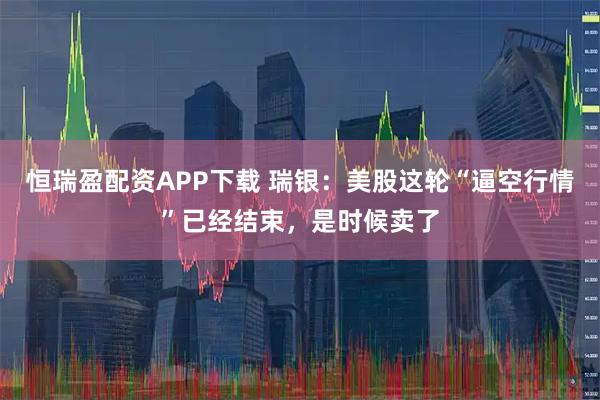 恒瑞盈配资APP下载 瑞银：美股这轮“逼空行情”已经结束，是时候卖了