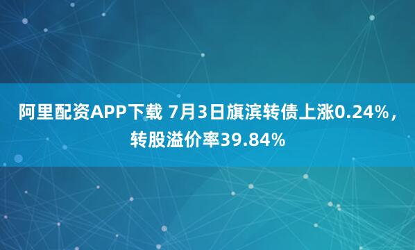 阿里配资APP下载 7月3日旗滨转债上涨0.24%，转股溢价率39.84%