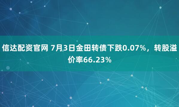 信达配资官网 7月3日金田转债下跌0.07%，转股溢价率66.23%
