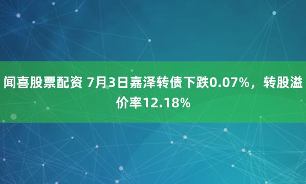 闻喜股票配资 7月3日嘉泽转债下跌0.07%，转股溢价率12.18%