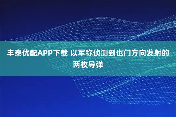 丰泰优配APP下载 以军称侦测到也门方向发射的两枚导弹