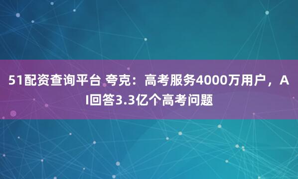 51配资查询平台 夸克：高考服务4000万用户，AI回答3.3亿个高考问题