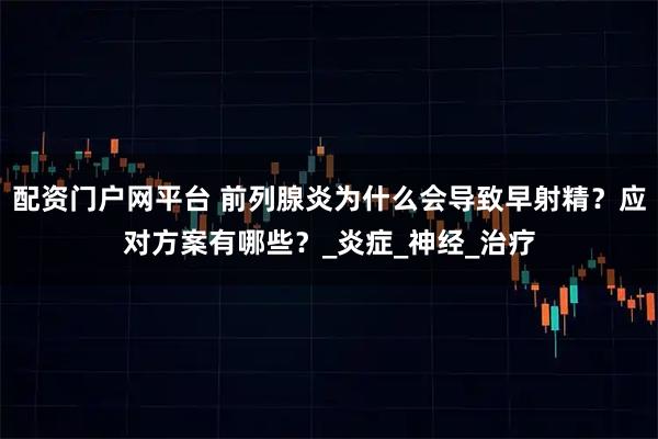 配资门户网平台 前列腺炎为什么会导致早射精？应对方案有哪些？_炎症_神经_治疗