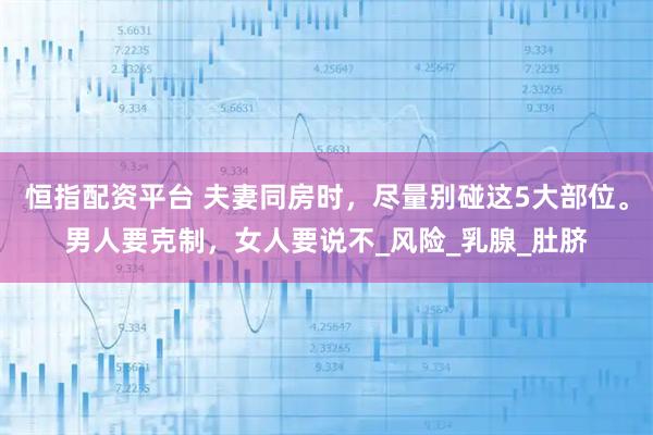 恒指配资平台 夫妻同房时，尽量别碰这5大部位。男人要克制，女人要说不_风险_乳腺_肚脐