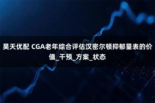 昊天优配 CGA老年综合评估汉密尔顿抑郁量表的价值_干预_方案_状态