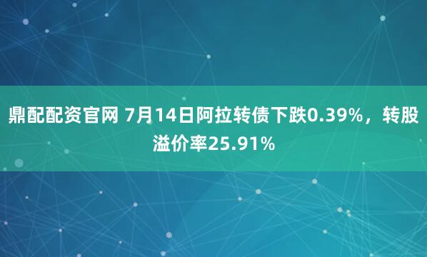鼎配配资官网 7月14日阿拉转债下跌0.39%，转股溢价率25.91%