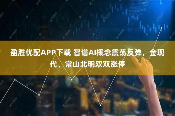 盈胜优配APP下载 智谱AI概念震荡反弹，金现代、常山北明双双涨停