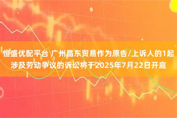 恒盛优配平台 广州晶东贸易作为原告/上诉人的1起涉及劳动争议的诉讼将于2025年7月22日开庭