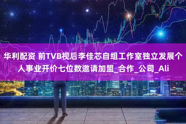 华利配资 前TVB视后李佳芯自组工作室独立发展个人事业开价七位数邀请加盟_合作_公司_Ali
