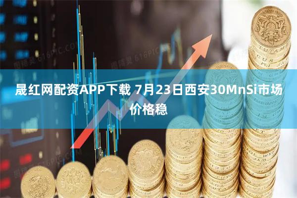 晟红网配资APP下载 7月23日西安30MnSi市场价格稳