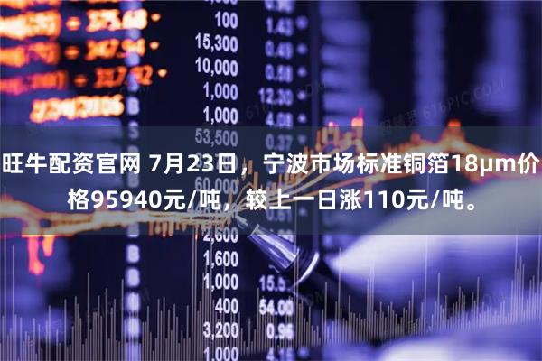 旺牛配资官网 7月23日，宁波市场标准铜箔18μm价格95940元/吨，较上一日涨110元/吨。
