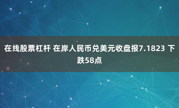 在线股票杠杆 在岸人民币兑美元收盘报7.1823 下跌58点