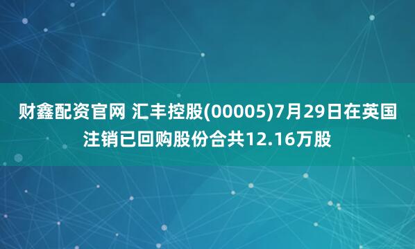 财鑫配资官网 汇丰控股(00005)7月29日在英国注销已回购股份合共12.16万股