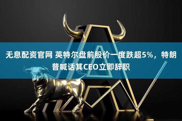 无息配资官网 英特尔盘前股价一度跌超5%，特朗普喊话其CEO立即辞职