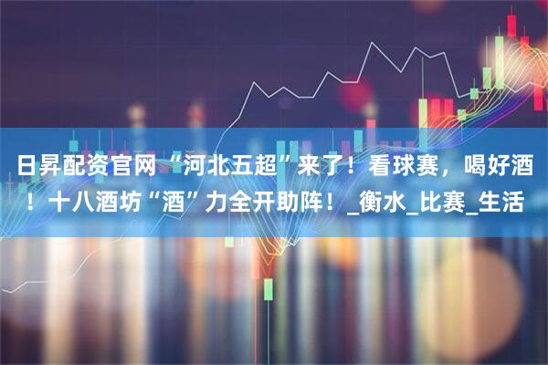 日昇配资官网 “河北五超”来了！看球赛，喝好酒！十八酒坊“酒”力全开助阵！_衡水_比赛_生活