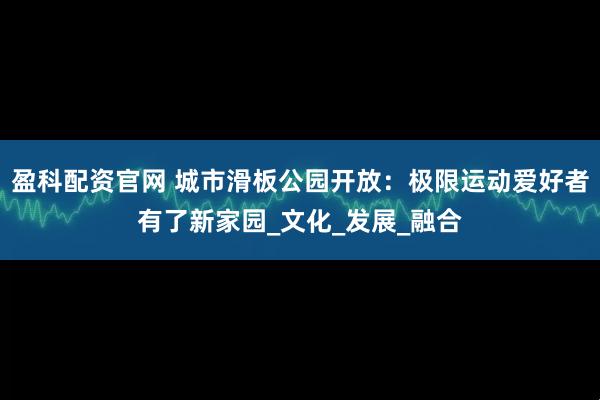 盈科配资官网 城市滑板公园开放：极限运动爱好者有了新家园_文化_发展_融合