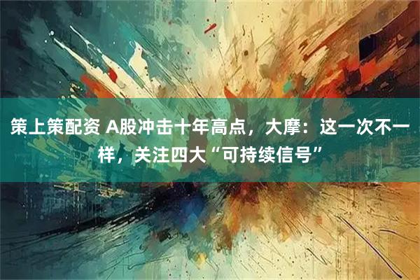 策上策配资 A股冲击十年高点，大摩：这一次不一样，关注四大“可持续信号”