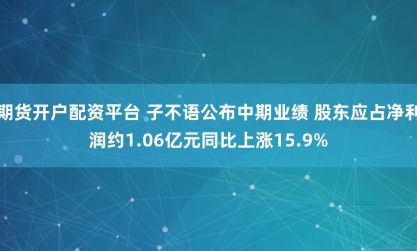 期货开户配资平台 子不语公布中期业绩 股东应占净利润约1.06亿元同比上涨15.9%