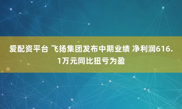 爱配资平台 飞扬集团发布中期业绩 净利润616.1万元同比扭亏为盈