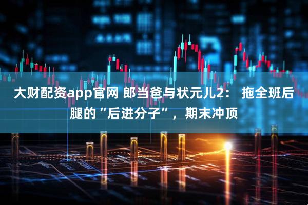 大财配资app官网 郎当爸与状元儿2： 拖全班后腿的“后进分子”，期末冲顶