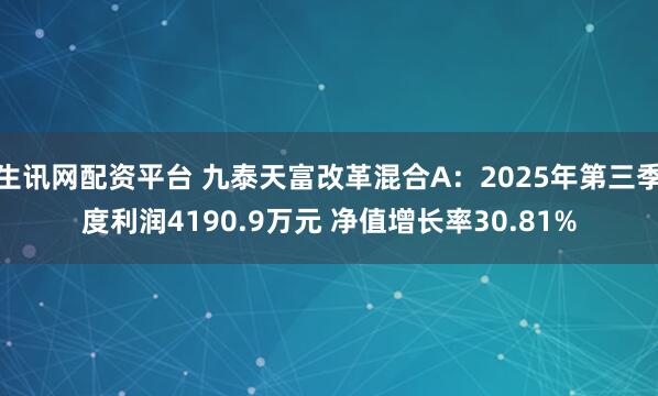 生讯网配资平台 九泰天富改革混合A：2025年第三季度利润4190.9万元 净值增长率30.81%