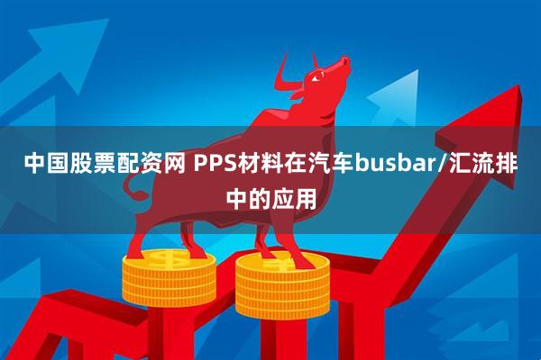 中国股票配资网 PPS材料在汽车busbar/汇流排中的应用