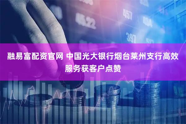 融易富配资官网 中国光大银行烟台莱州支行高效服务获客户点赞