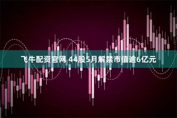 飞牛配资官网 44股5月解禁市值逾6亿元