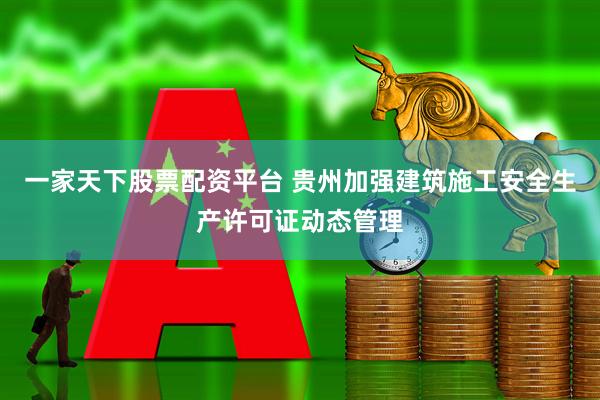 一家天下股票配资平台 贵州加强建筑施工安全生产许可证动态管理