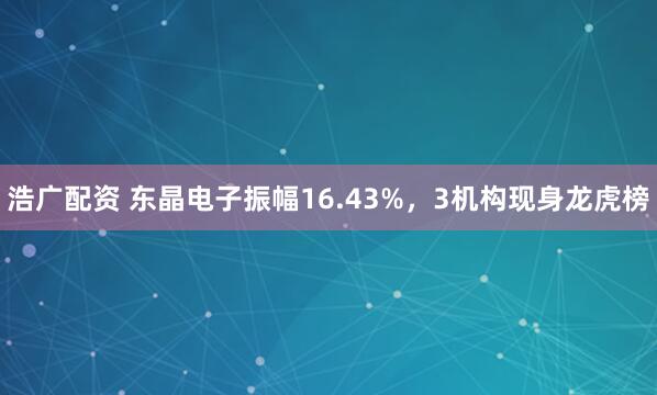 浩广配资 东晶电子振幅16.43%，3机构现身龙虎榜