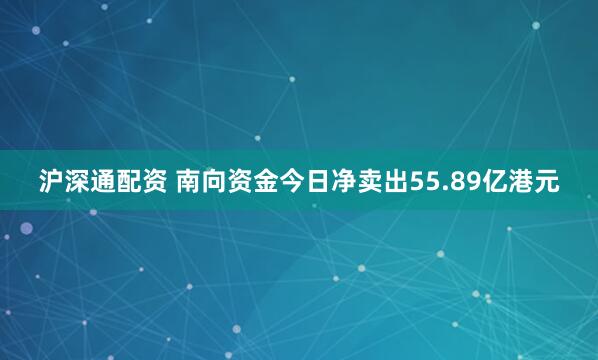 沪深通配资 南向资金今日净卖出55.89亿港元
